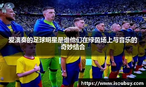 爱演奏的足球明星是谁他们在绿茵场上与音乐的奇妙结合